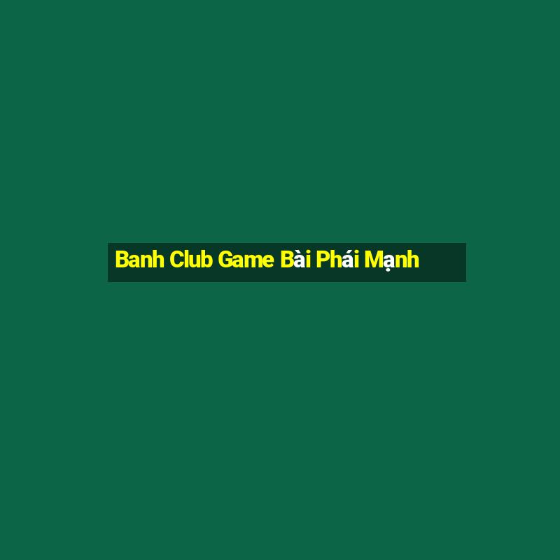 Banh Club Game Bài Phái Mạnh