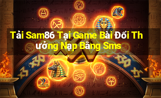 Tải Sam86 Tại Game Bài Đổi Thưởng Nạp Bằng Sms