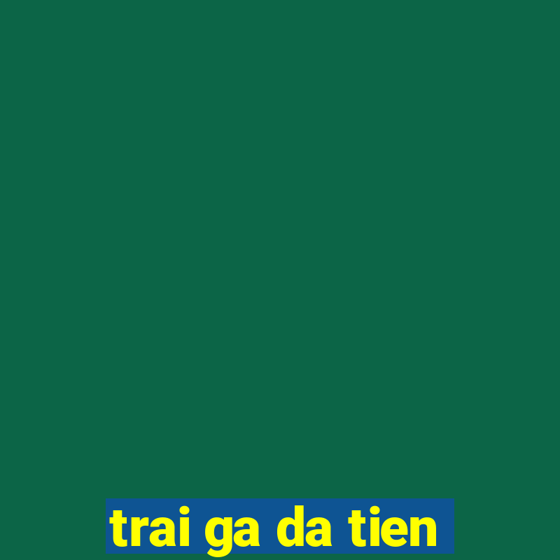 trai ga da tien