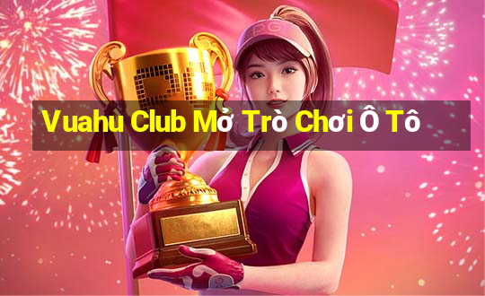 Vuahu Club Mở Trò Chơi Ô Tô