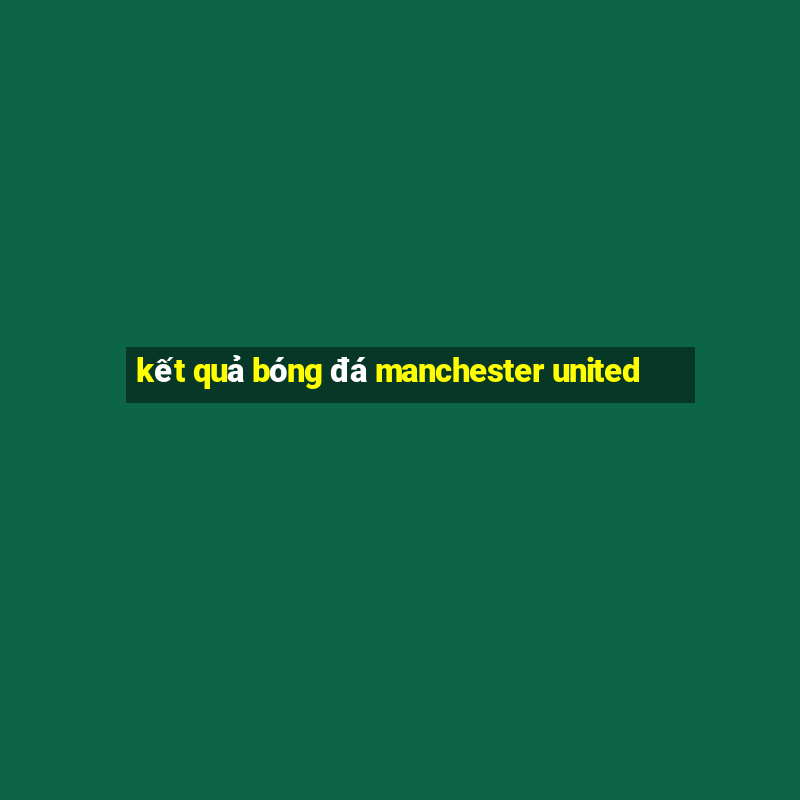 kết quả bóng đá manchester united