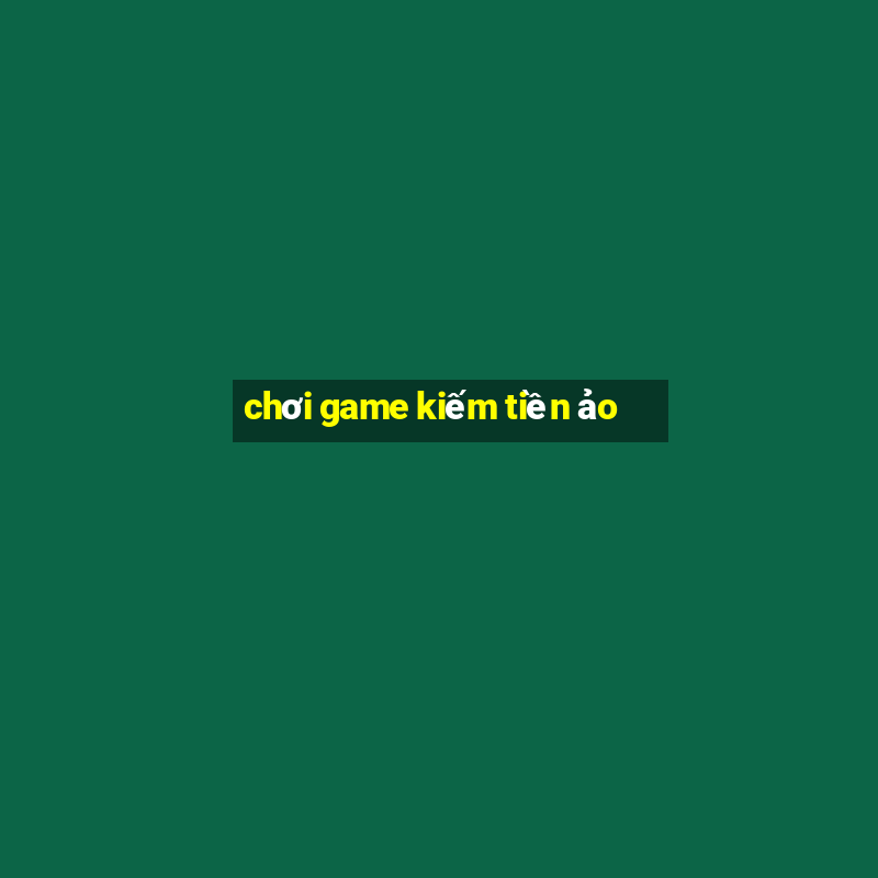 chơi game kiếm tiền ảo