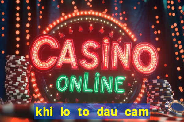 khi lo to dau cam duoi cam