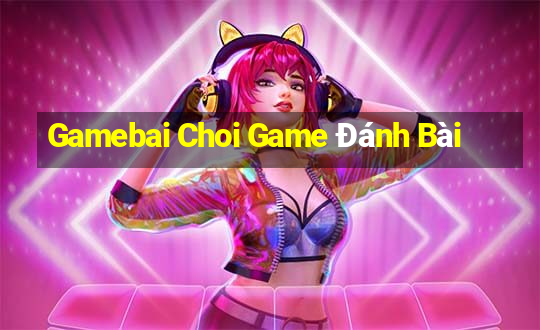 Gamebai Choi Game Đánh Bài