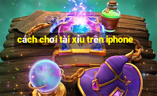 cách chơi tài xỉu trên iphone