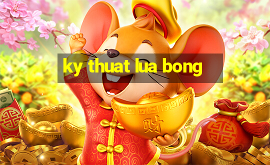 ky thuat lua bong