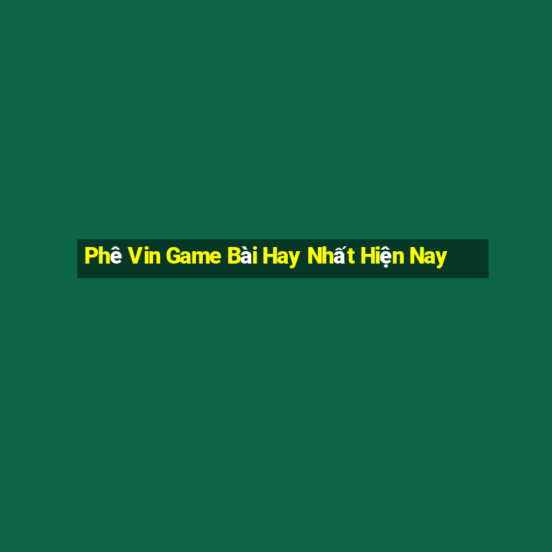 Phê Vin Game Bài Hay Nhất Hiện Nay