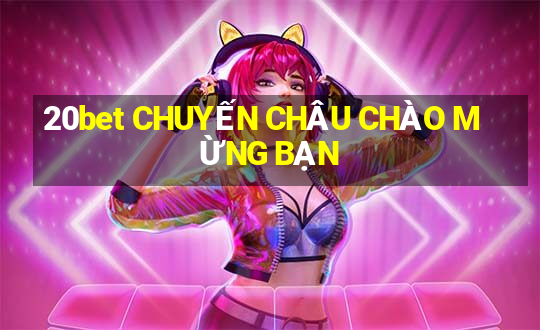 20bet CHUYẾN CHÂU CHÀO MỪNG BẠN