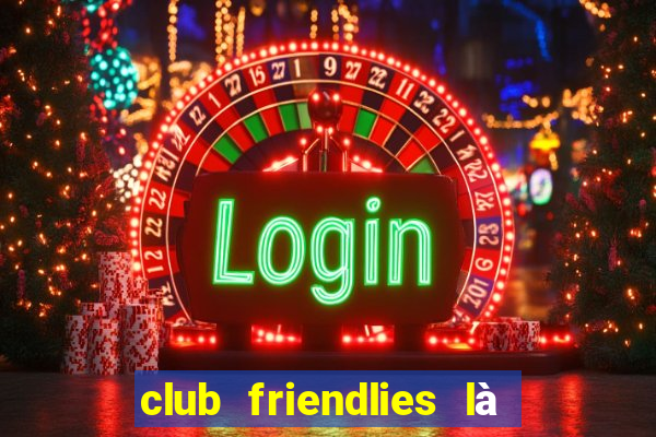 club friendlies là giải gì