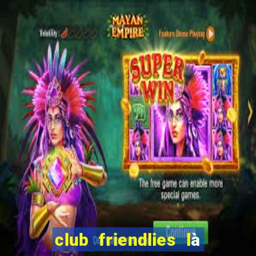 club friendlies là giải gì