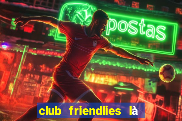 club friendlies là giải gì