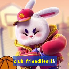 club friendlies là giải gì