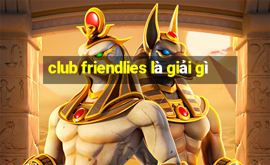 club friendlies là giải gì