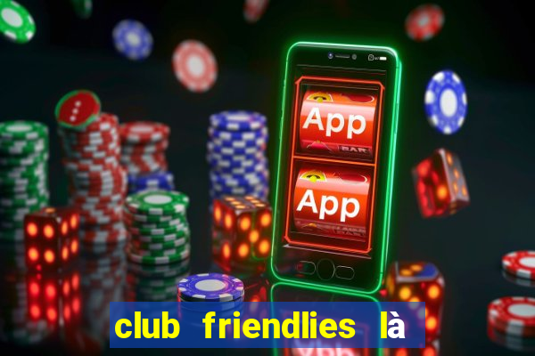 club friendlies là giải gì