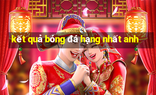 kết quả bóng đá hạng nhất anh