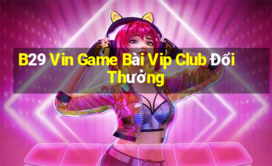 B29 Vin Game Bài Vip Club Đổi Thưởng