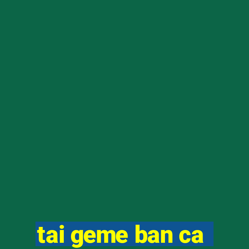 tai geme ban ca