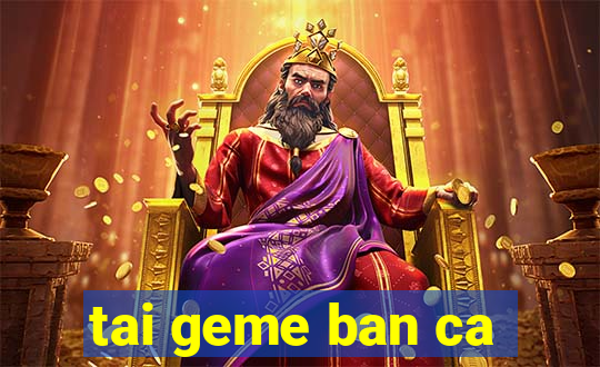 tai geme ban ca