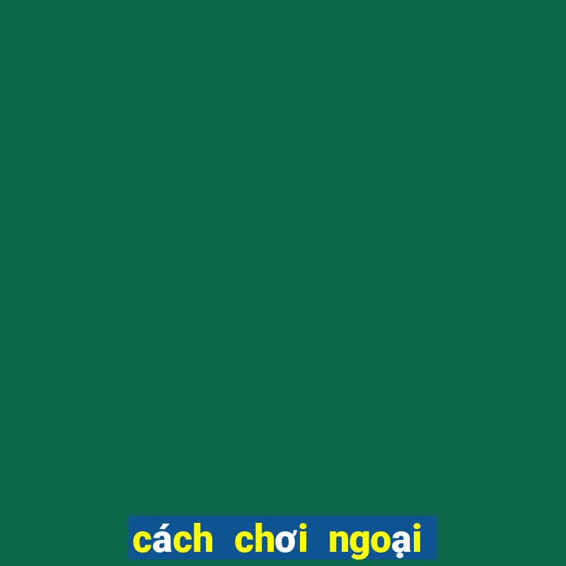 cách chơi ngoại binh hiệu quả