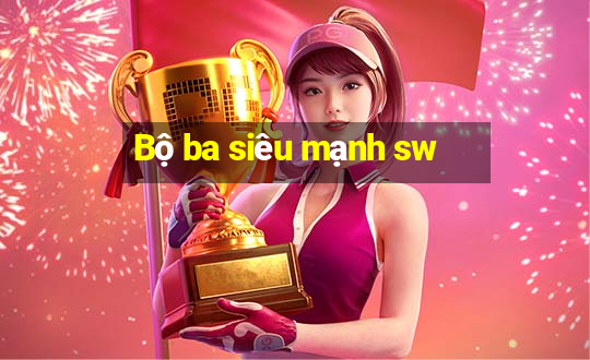 Bộ ba siêu mạnh sw