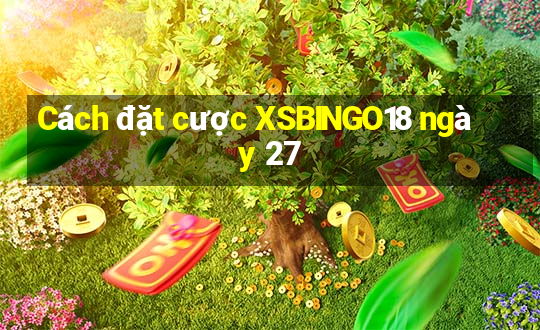 Cách đặt cược XSBINGO18 ngày 27