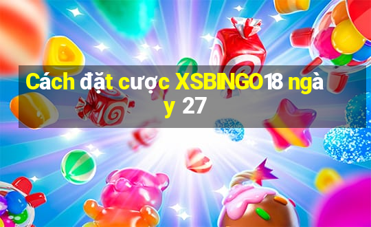 Cách đặt cược XSBINGO18 ngày 27