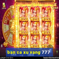 ban ca xu vang 777