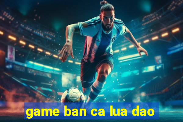 game ban ca lua dao