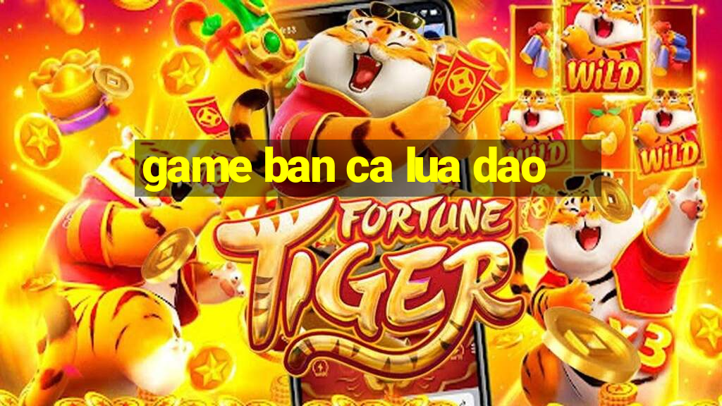 game ban ca lua dao