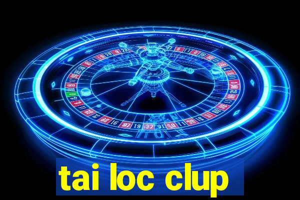 tai loc clup