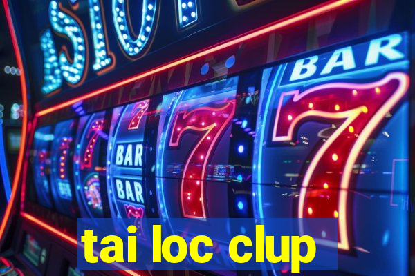 tai loc clup