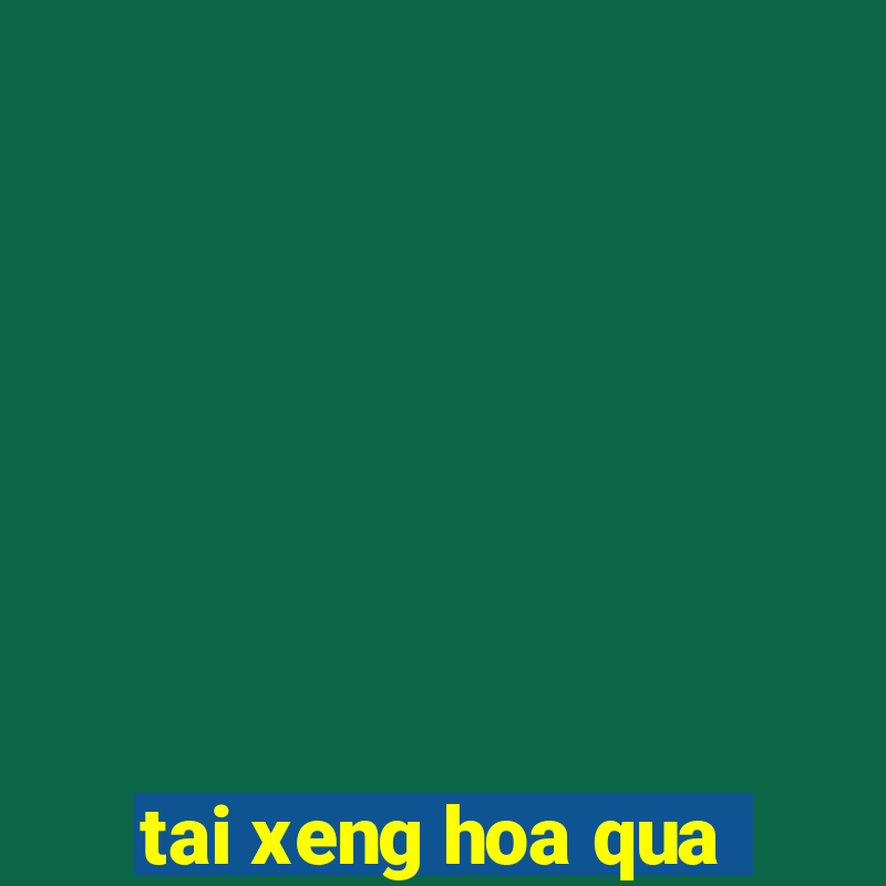 tai xeng hoa qua