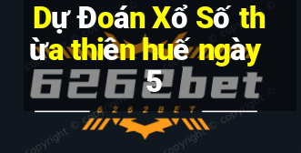 Dự Đoán Xổ Số thừa thiên huế ngày 5