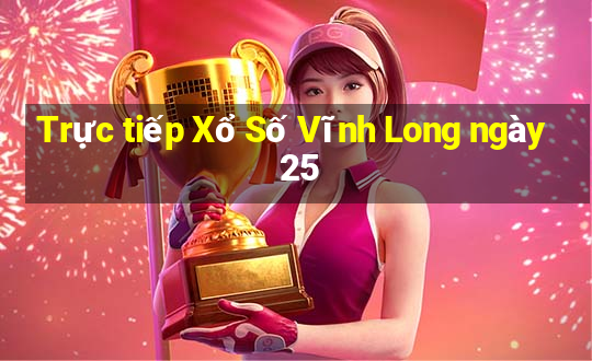 Trực tiếp Xổ Số Vĩnh Long ngày 25