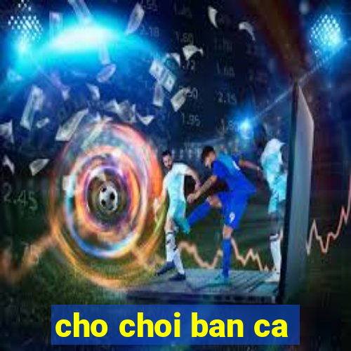 cho choi ban ca