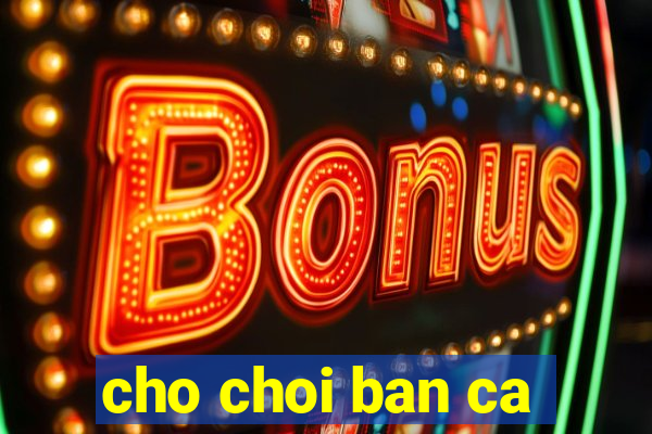 cho choi ban ca