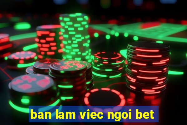 ban lam viec ngoi bet