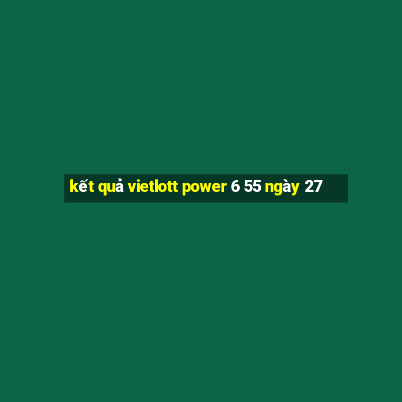 kết quả vietlott power 6 55 ngày 27