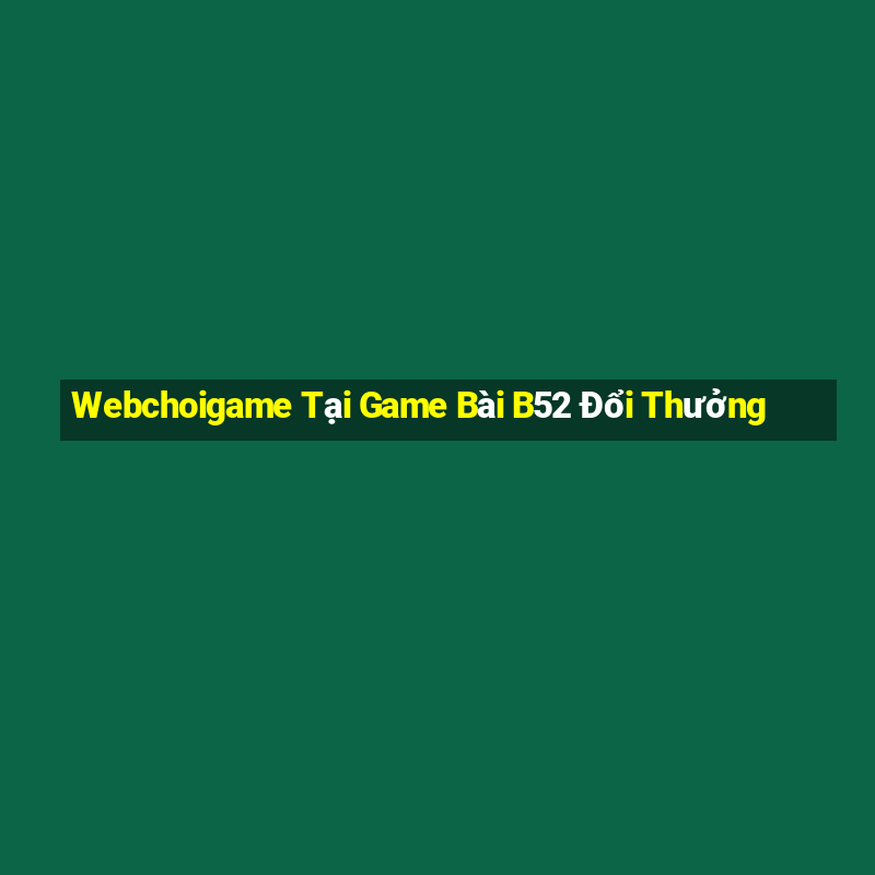 Webchoigame Tại Game Bài B52 Đổi Thưởng