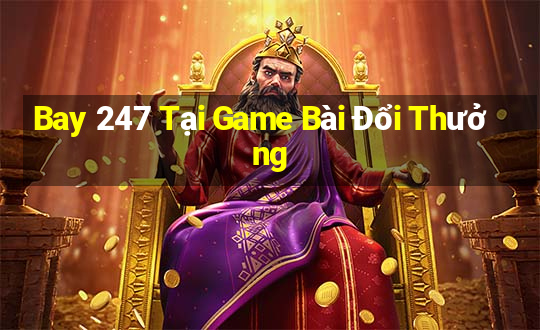 Bay 247 Tại Game Bài Đổi Thưởng