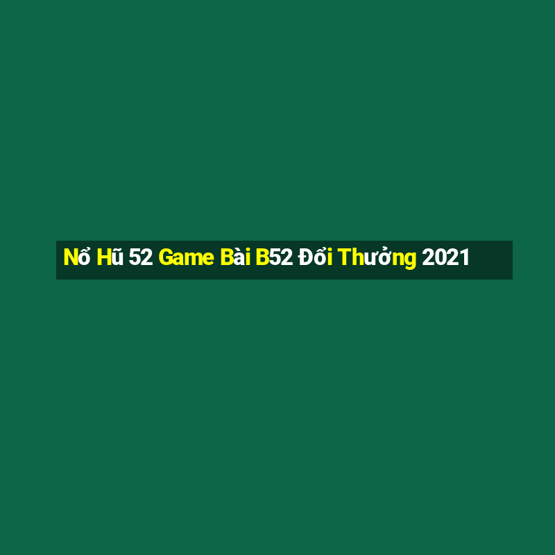 Nổ Hũ 52 Game Bài B52 Đổi Thưởng 2021