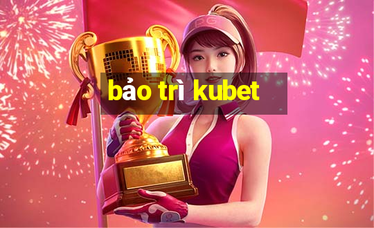 bảo trì kubet