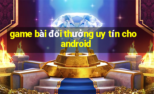 game bài đổi thưởng uy tín cho android