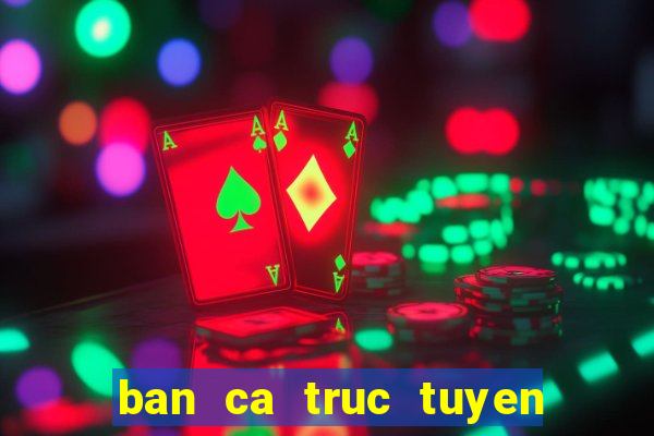 ban ca truc tuyen doi thuong