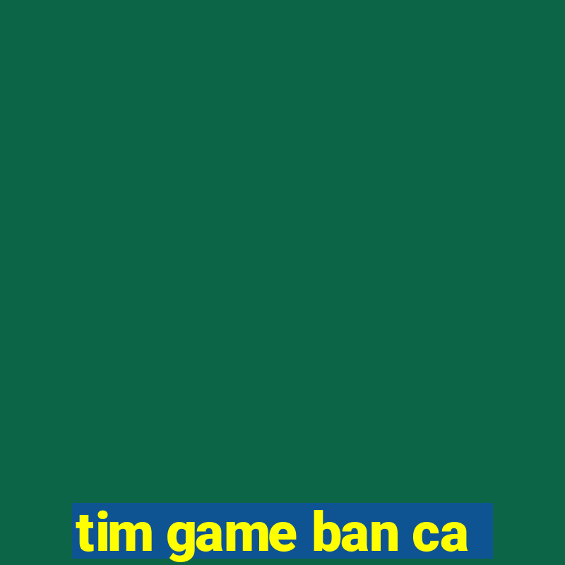 tim game ban ca