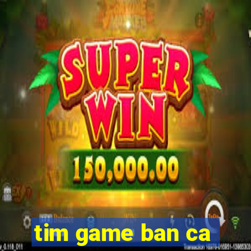 tim game ban ca