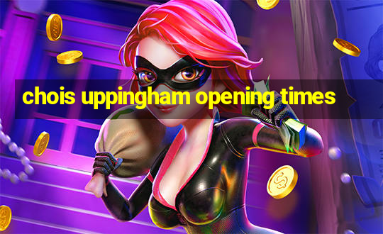 chois uppingham opening times