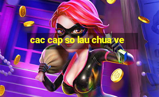 cac cap so lau chua ve