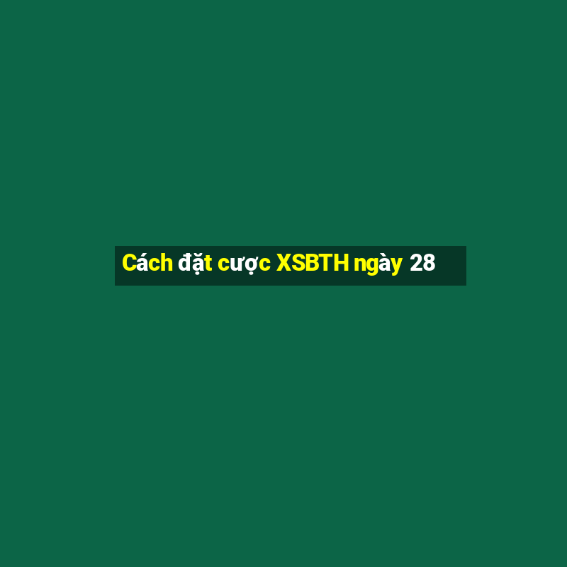 Cách đặt cược XSBTH ngày 28