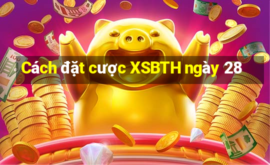 Cách đặt cược XSBTH ngày 28